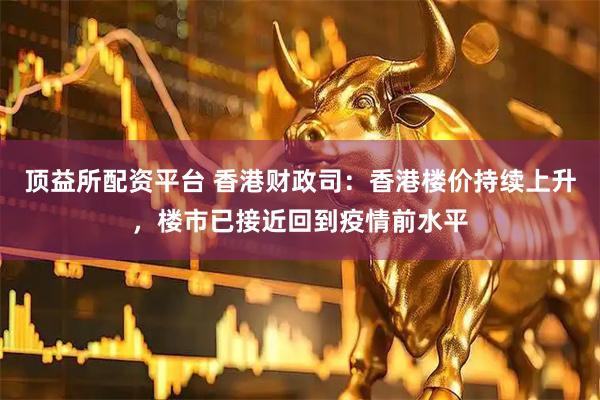 顶益所配资平台 香港财政司：香港楼价持续上升，楼市已接近回到疫情前水平