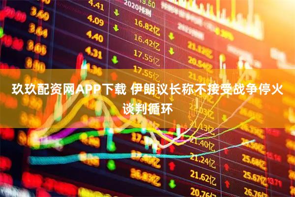玖玖配资网APP下载 伊朗议长称不接受战争停火谈判循环
