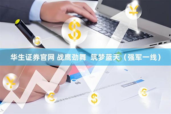 华生证券官网 战鹰劲舞  筑梦蓝天（强军一线）