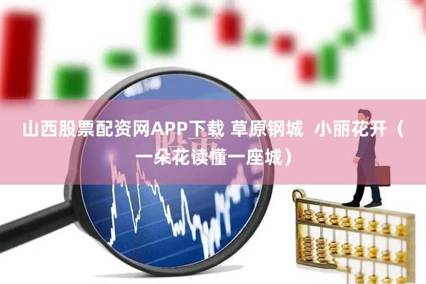 山西股票配资网APP下载 草原钢城  小丽花开（一朵花读懂一座城）