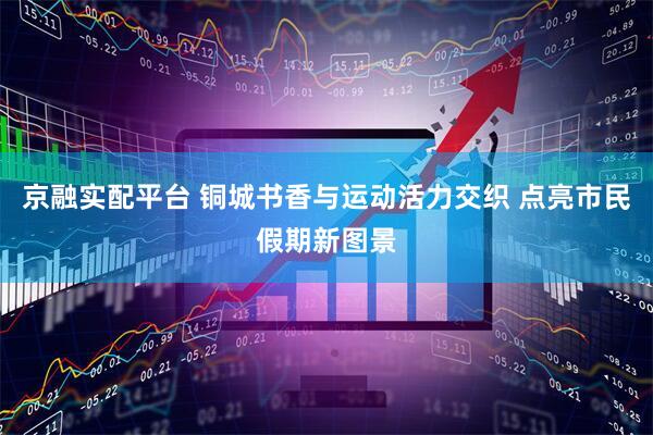 京融实配平台 铜城书香与运动活力交织 点亮市民假期新图景