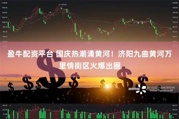 盈牛配资平台 国庆热潮涌黄河！济阳九曲黄河万里情街区火爆出圈