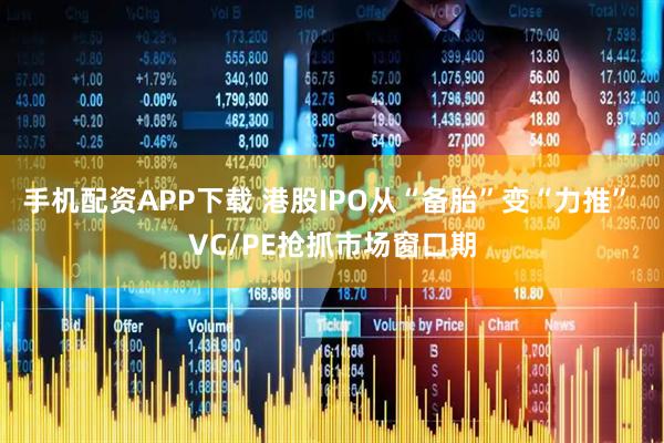手机配资APP下载 港股IPO从“备胎”变“力推” VC/PE抢抓市场窗口期