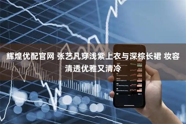 辉煌优配官网 张艺凡穿浅紫上衣与深棕长裙 妆容清透优雅又清冷