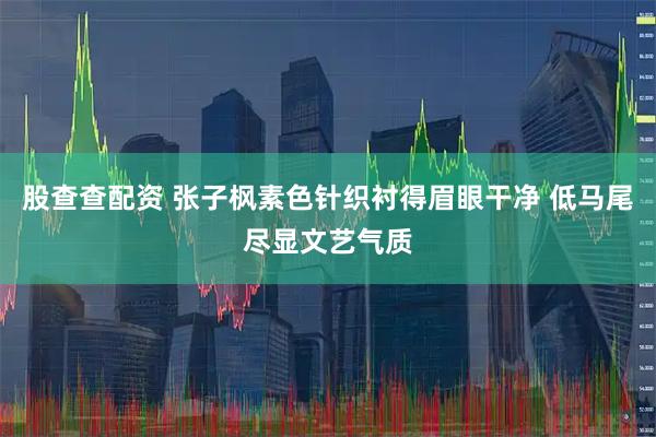 股查查配资 张子枫素色针织衬得眉眼干净 低马尾尽显文艺气质
