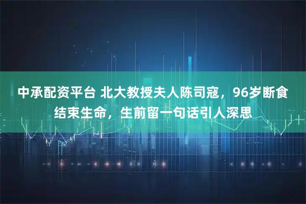中承配资平台 北大教授夫人陈司寇，96岁断食结束生命，生前留一句话引人深思