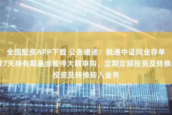 全国配资APP下载 公告速递：融通中证同业存单AAA指数7天持有期基金暂停大额申购、定期定额投资及转换转入业务