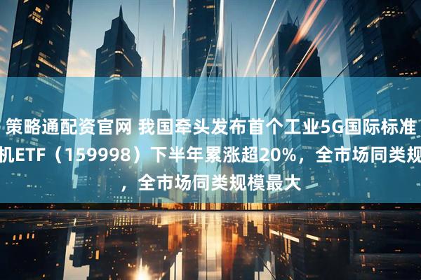 策略通配资官网 我国牵头发布首个工业5G国际标准，计算机ETF（159998）下半年累涨超20%，全市场同类规模最大