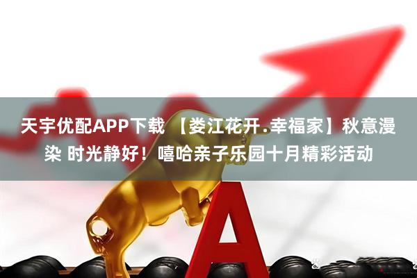 天宇优配APP下载 【娄江花开﹒幸福家】秋意漫染 时光静好！嘻哈亲子乐园十月精彩活动