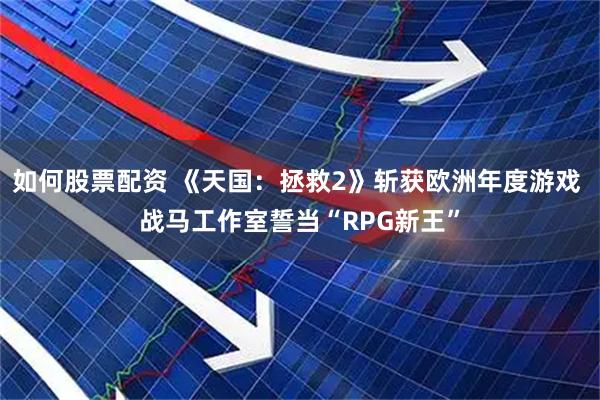 如何股票配资 《天国：拯救2》斩获欧洲年度游戏 战马工作室誓当“RPG新王”