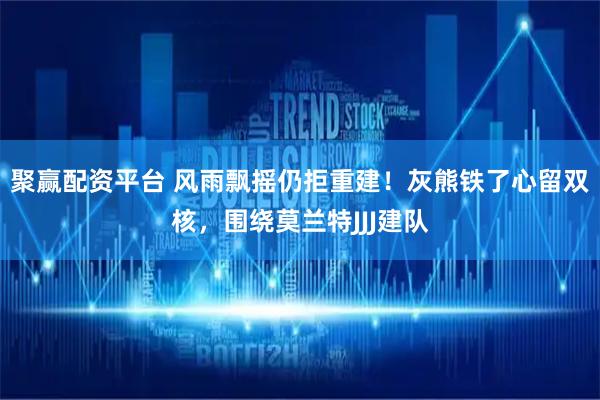聚赢配资平台 风雨飘摇仍拒重建！灰熊铁了心留双核，围绕莫兰特JJJ建队