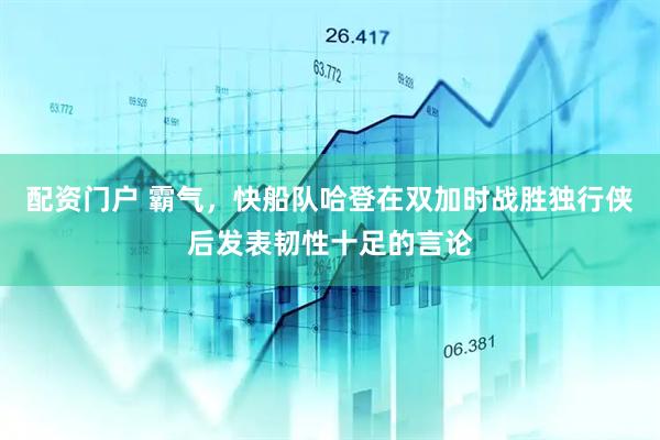 配资门户 霸气，快船队哈登在双加时战胜独行侠后发表韧性十足的言论