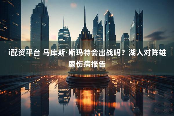 i配资平台 马库斯·斯玛特会出战吗？湖人对阵雄鹿伤病报告