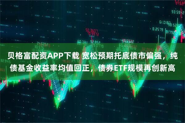贝格富配资APP下载 宽松预期托底债市偏强，纯债基金收益率均值回正，债券ETF规模再创新高