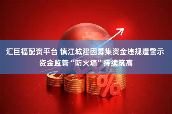 汇巨福配资平台 镇江城建因募集资金违规遭警示 资金监管“防火墙”持续筑高