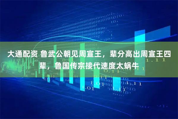 大通配资 鲁武公朝见周宣王，辈分高出周宣王四辈，鲁国传宗接代速度太蜗牛