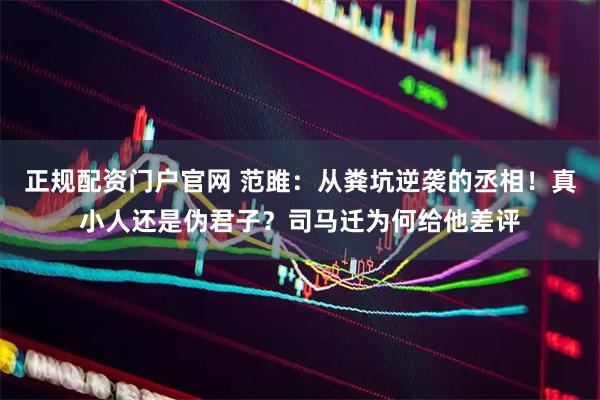 正规配资门户官网 范雎：从粪坑逆袭的丞相！真小人还是伪君子？司马迁为何给他差评