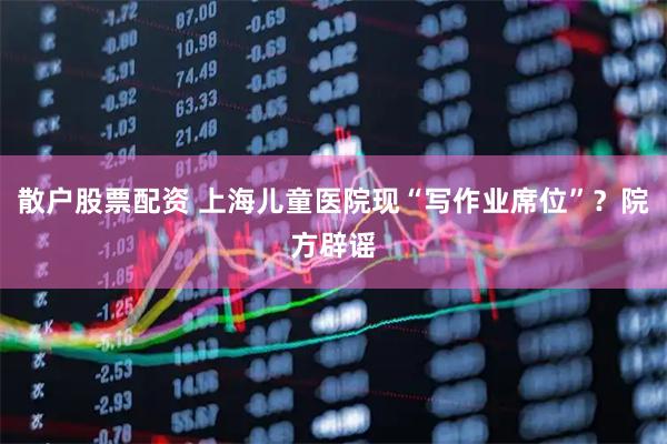 散户股票配资 上海儿童医院现“写作业席位”？院方辟谣