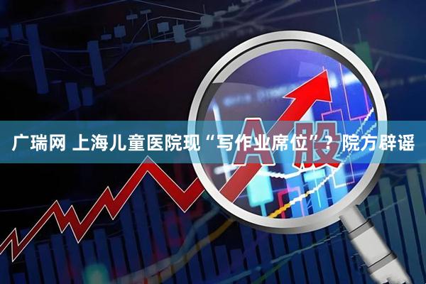 广瑞网 上海儿童医院现“写作业席位”？院方辟谣
