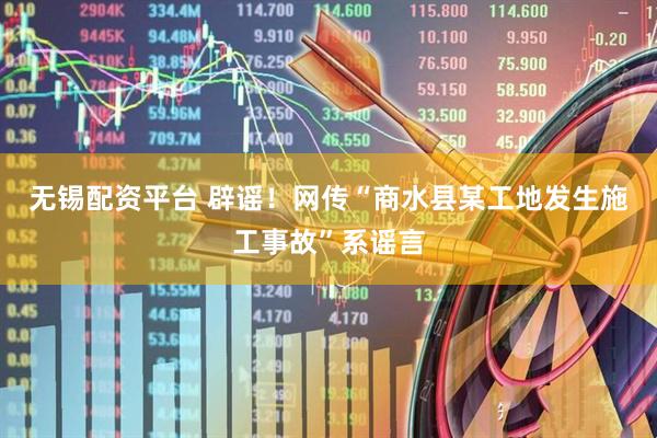 无锡配资平台 辟谣！网传“商水县某工地发生施工事故”系谣言
