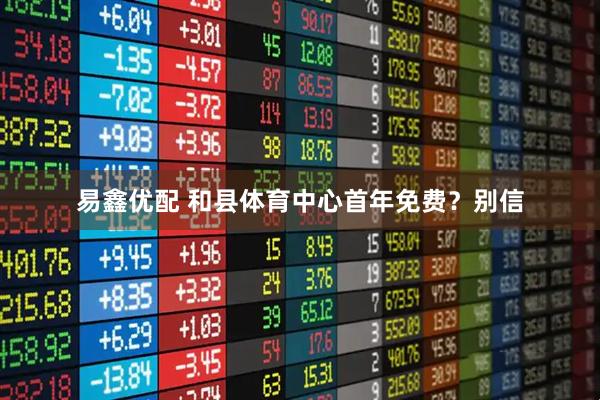 易鑫优配 和县体育中心首年免费？别信