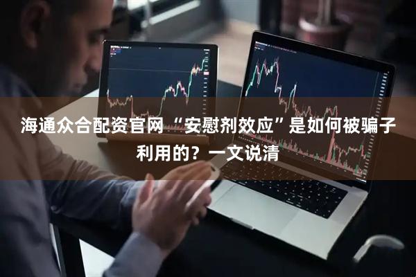 海通众合配资官网 “安慰剂效应”是如何被骗子利用的？一文说清
