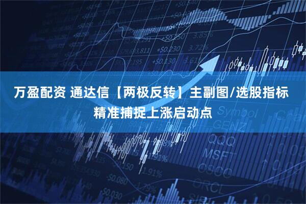 万盈配资 通达信【两极反转】主副图/选股指标 精准捕捉上涨启动点