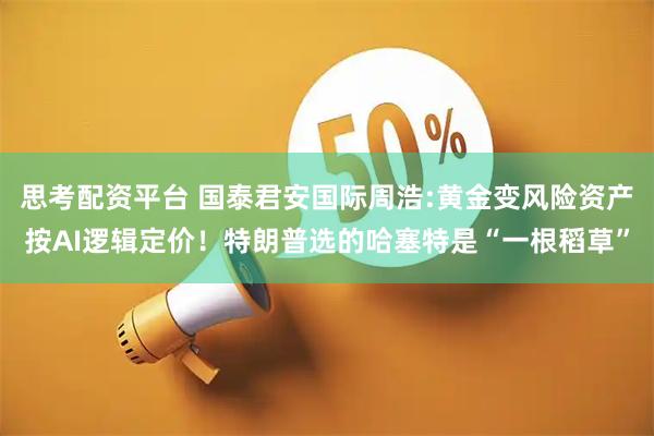 思考配资平台 国泰君安国际周浩:黄金变风险资产按AI逻辑定价！特朗普选的哈塞特是“一根稻草”