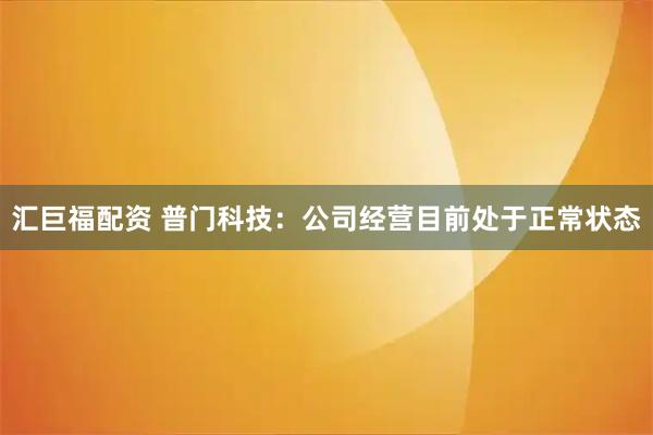 汇巨福配资 普门科技：公司经营目前处于正常状态