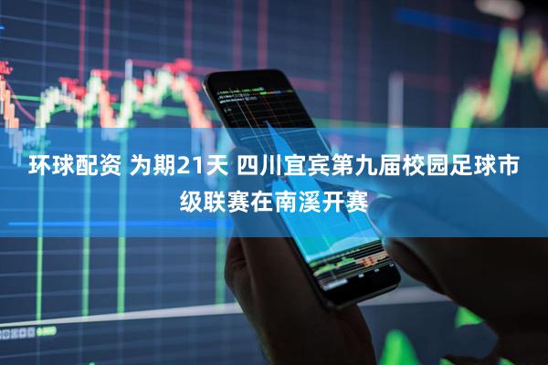 环球配资 为期21天 四川宜宾第九届校园足球市级联赛在南溪开赛
