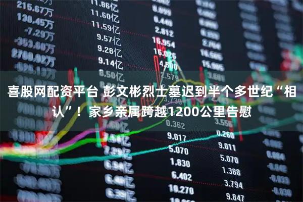 喜股网配资平台 彭文彬烈士墓迟到半个多世纪“相认”！家乡亲属跨越1200公里告慰