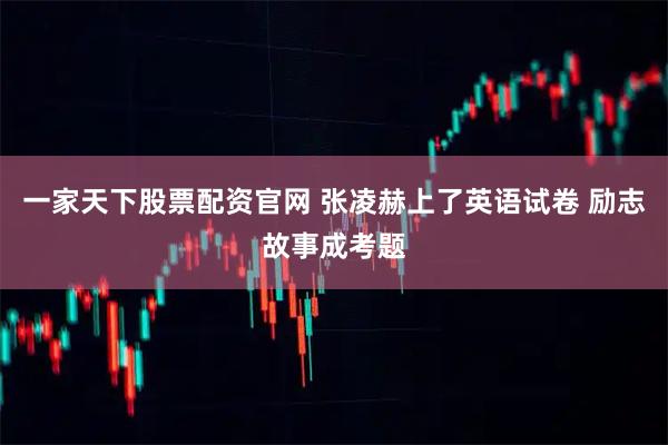 一家天下股票配资官网 张凌赫上了英语试卷 励志故事成考题