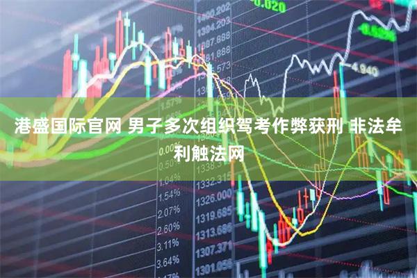 港盛国际官网 男子多次组织驾考作弊获刑 非法牟利触法网