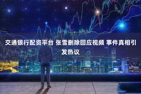 交通银行配资平台 张雪删除回应视频 事件真相引发热议