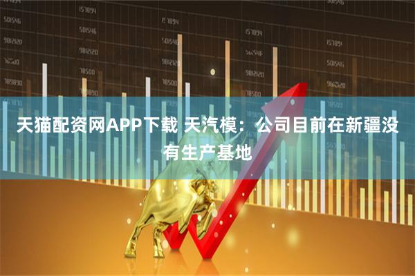 天猫配资网APP下载 天汽模：公司目前在新疆没有生产基地