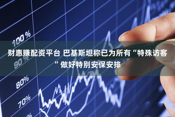 财惠赚配资平台 巴基斯坦称已为所有“特殊访客”做好特别安保安排