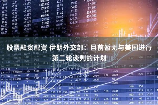 股票融资配资 伊朗外交部：目前暂无与美国进行第二轮谈判的计划