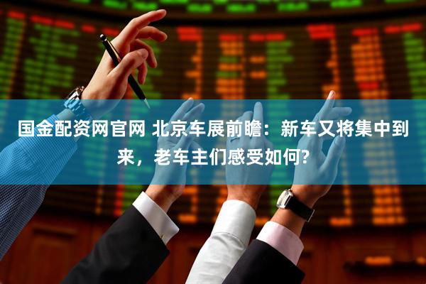 国金配资网官网 北京车展前瞻：新车又将集中到来，老车主们感受如何?