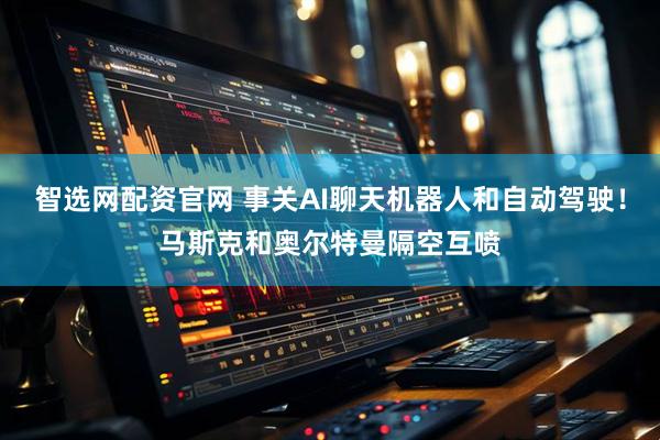 智选网配资官网 事关AI聊天机器人和自动驾驶！马斯克和奥尔特曼隔空互喷