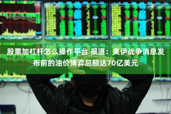 股票加杠杆怎么操作平台 报道：美伊战争消息发布前的油价博弈总额达70亿美元