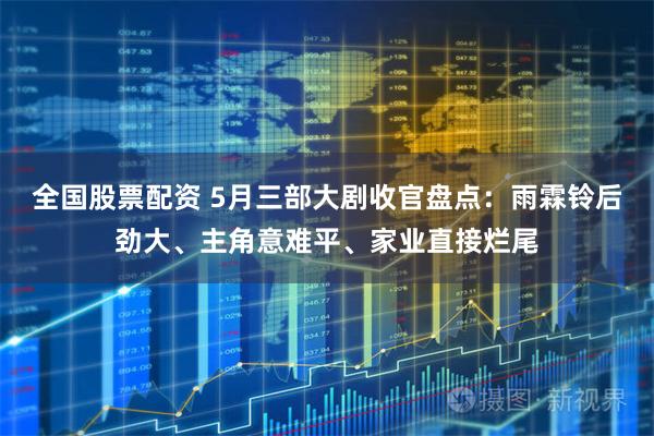 全国股票配资 5月三部大剧收官盘点：雨霖铃后劲大、主角意难平、家业直接烂尾