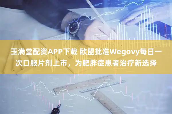 玉满堂配资APP下载 欧盟批准Wegovy每日一次口服片剂上市，为肥胖症患者治疗新选择