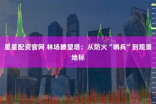 星星配资官网 林场瞭望塔：从防火“哨兵”到观景地标