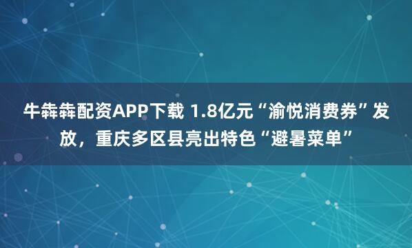 牛犇犇配资APP下载 1.8亿元“渝悦消费券”发放，重庆多区县亮出特色“避暑菜单”