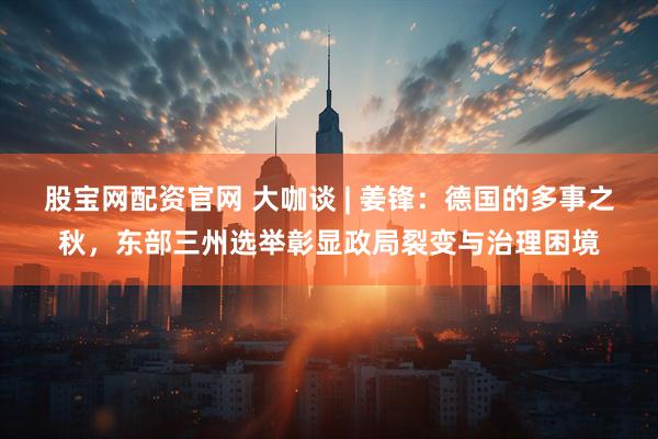 股宝网配资官网 大咖谈 | 姜锋：德国的多事之秋，东部三州选举彰显政局裂变与治理困境