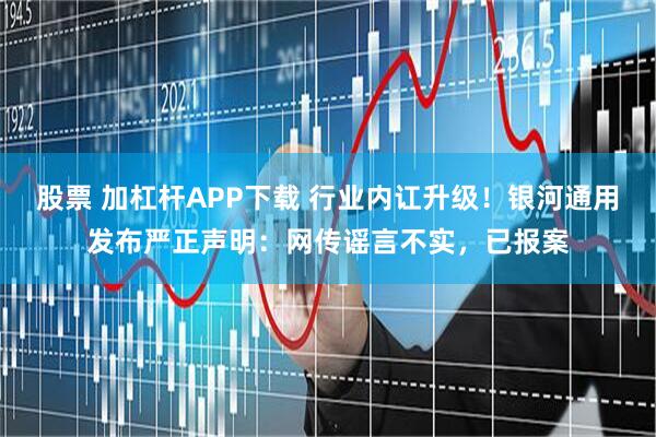 股票 加杠杆APP下载 行业内讧升级！银河通用发布严正声明：网传谣言不实，已报案