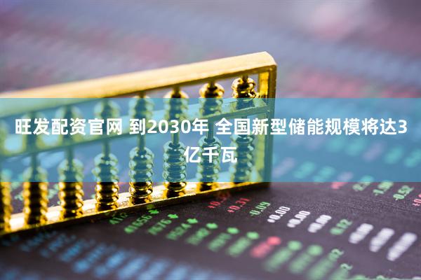 旺发配资官网 到2030年 全国新型储能规模将达3亿千瓦