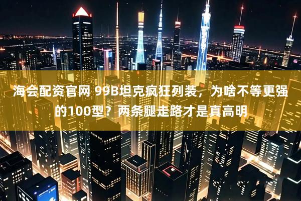 海会配资官网 99B坦克疯狂列装，为啥不等更强的100型？两条腿走路才是真高明